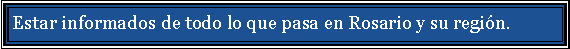 Cuadro de texto: Estar informados de todo lo que pasa en Rosario y su regi�n. 